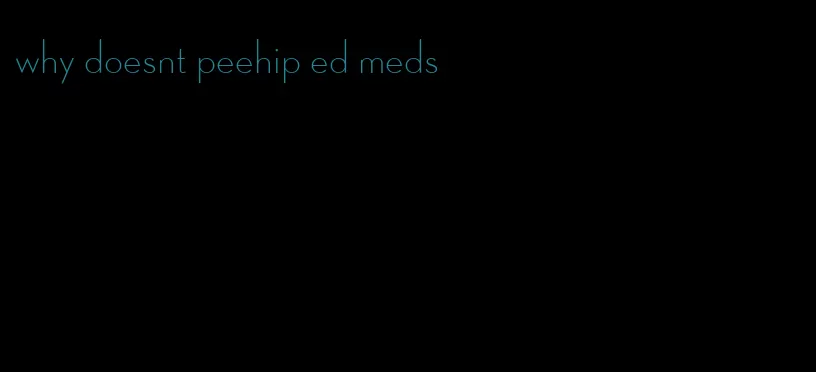 why doesnt peehip ed meds