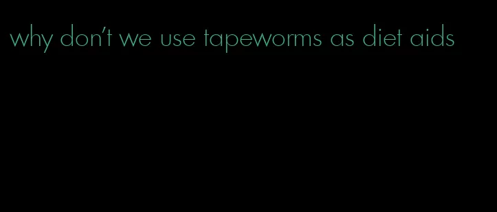 why don't we use tapeworms as diet aids