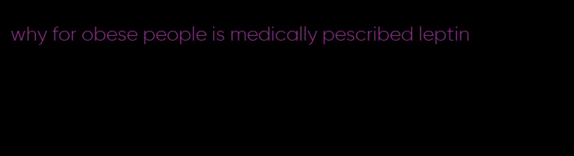 why for obese people is medically pescribed leptin