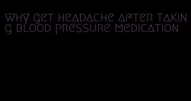 why get headache after taking blood pressure medication