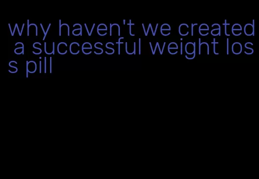 why haven't we created a successful weight loss pill