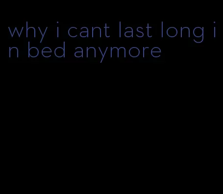 why i cant last long in bed anymore