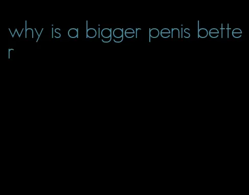 why is a bigger penis better