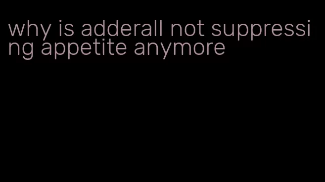 why is adderall not suppressing appetite anymore