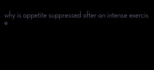 why is appetite suppressed after an intense exercise