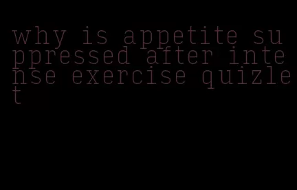 why is appetite suppressed after intense exercise quizlet