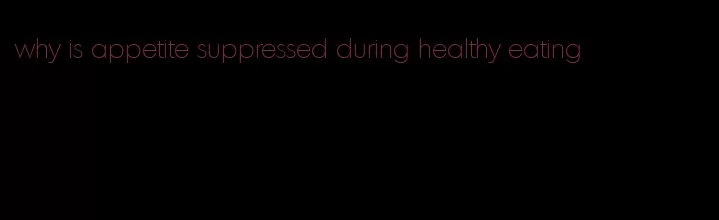 why is appetite suppressed during healthy eating