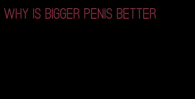 why is bigger penis better