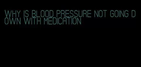 why is blood pressure not going down with medication