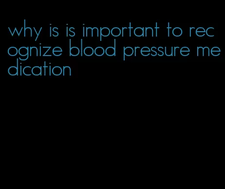 why is is important to recognize blood pressure medication