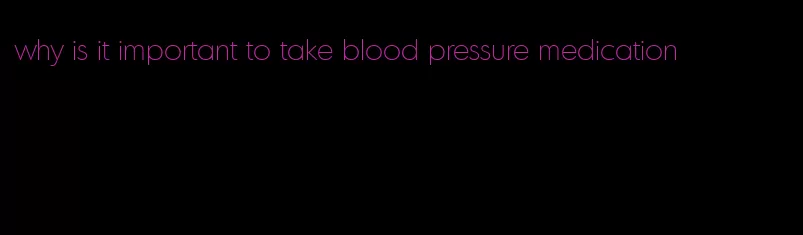 why is it important to take blood pressure medication