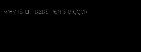 why is mt dads penis bigger