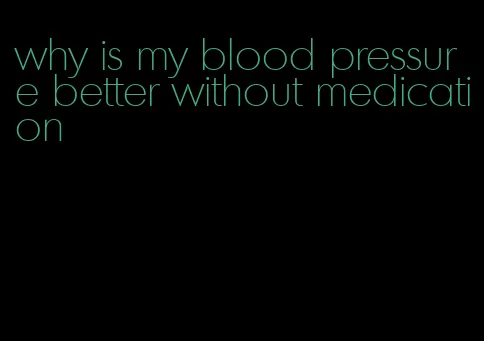 why is my blood pressure better without medication