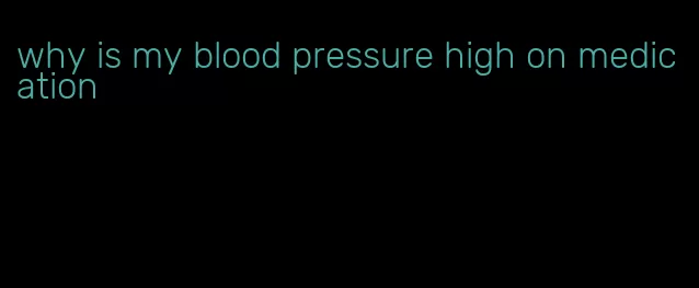 why is my blood pressure high on medication