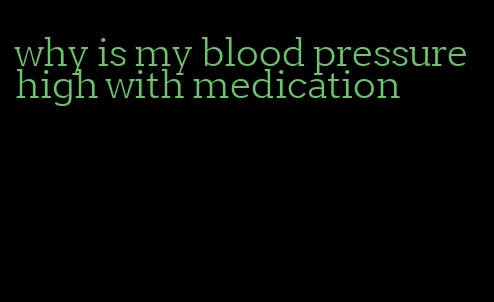 why is my blood pressure high with medication