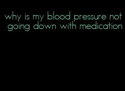 why is my blood pressure not going down with medication