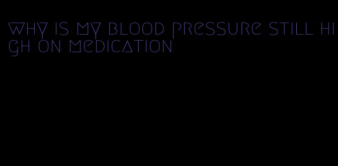 why is my blood pressure still high on medication