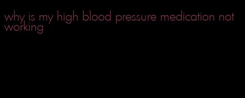 why is my high blood pressure medication not working