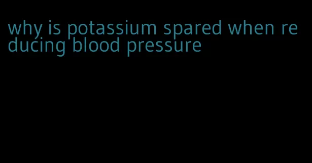 why is potassium spared when reducing blood pressure