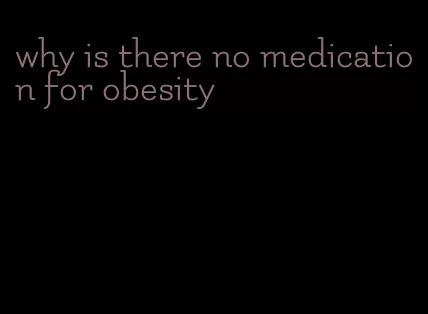 why is there no medication for obesity