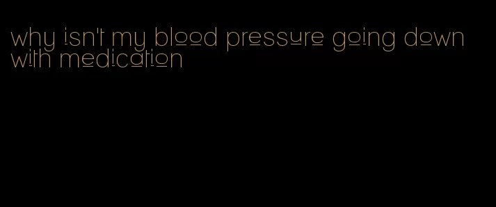 why isn't my blood pressure going down with medication