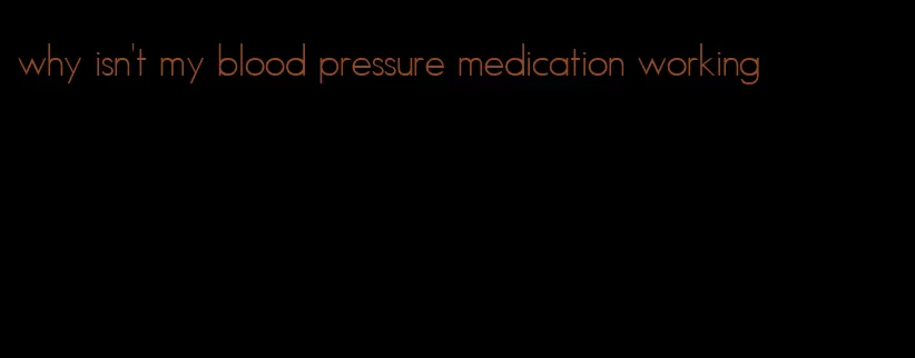 why isn't my blood pressure medication working