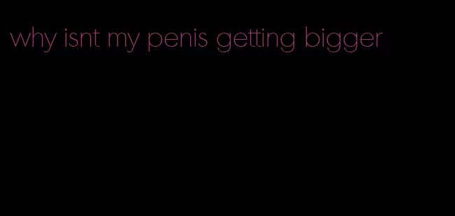 why isnt my penis getting bigger