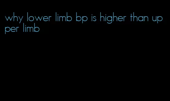 why lower limb bp is higher than upper limb