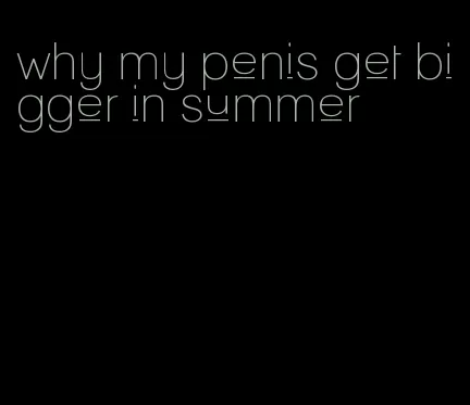 why my penis get bigger in summer