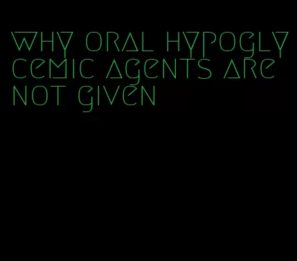 why oral hypoglycemic agents are not given