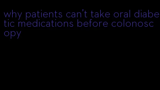 why patients can't take oral diabetic medications before colonoscopy