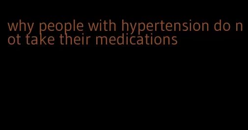 why people with hypertension do not take their medications