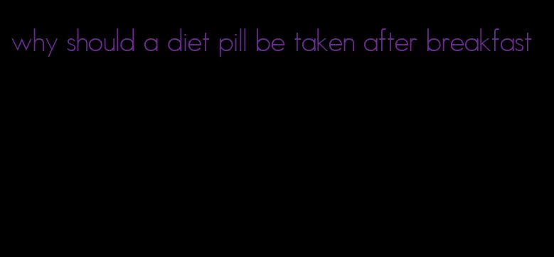 why should a diet pill be taken after breakfast