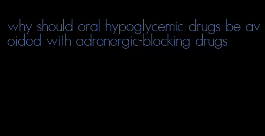 why should oral hypoglycemic drugs be avoided with adrenergic-blocking drugs