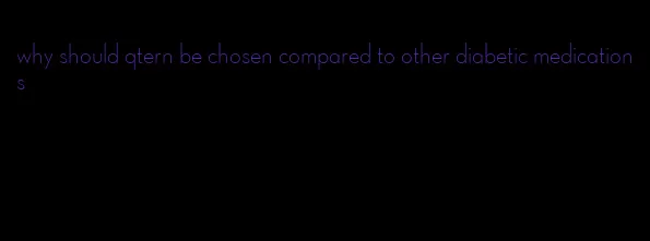 why should qtern be chosen compared to other diabetic medications