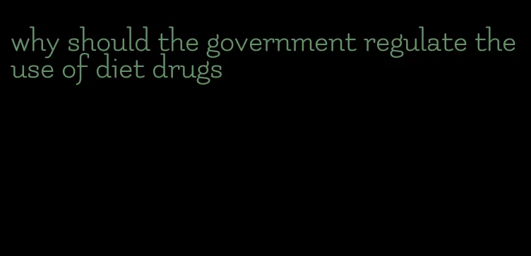 why should the government regulate the use of diet drugs