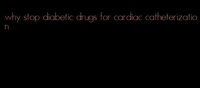 why stop diabetic drugs for cardiac catheterization