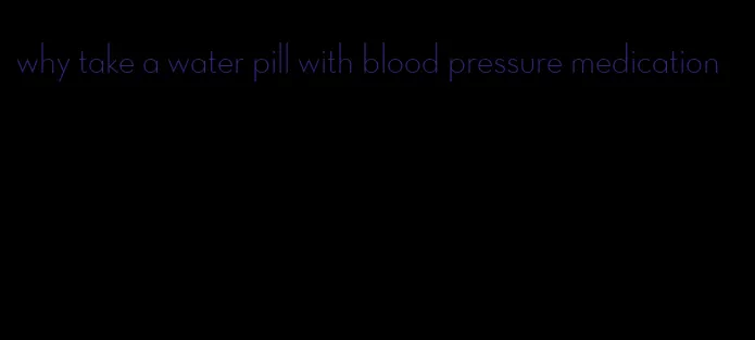 why take a water pill with blood pressure medication