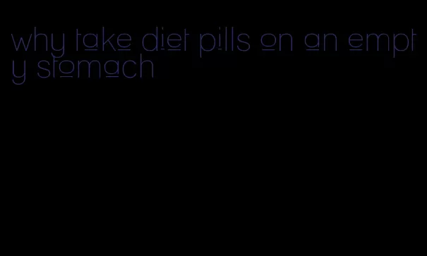 why take diet pills on an empty stomach