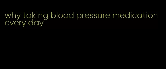 why taking blood pressure medication every day