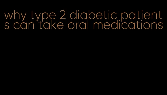 why type 2 diabetic patients can take oral medications