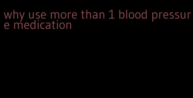 why use more than 1 blood pressure medication