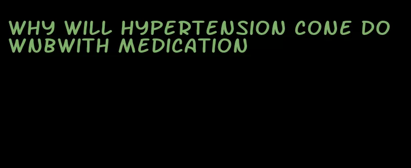 why will hypertension cone downbwith medication