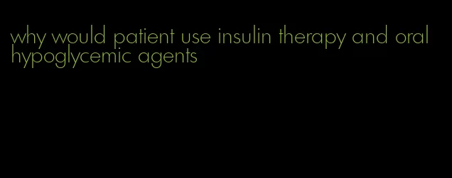 why would patient use insulin therapy and oral hypoglycemic agents