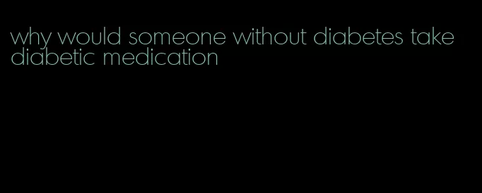 why would someone without diabetes take diabetic medication