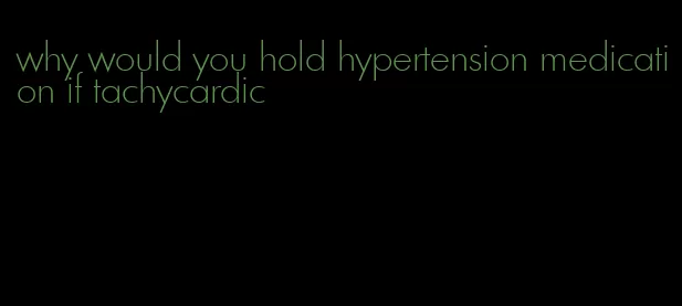 why would you hold hypertension medication if tachycardic