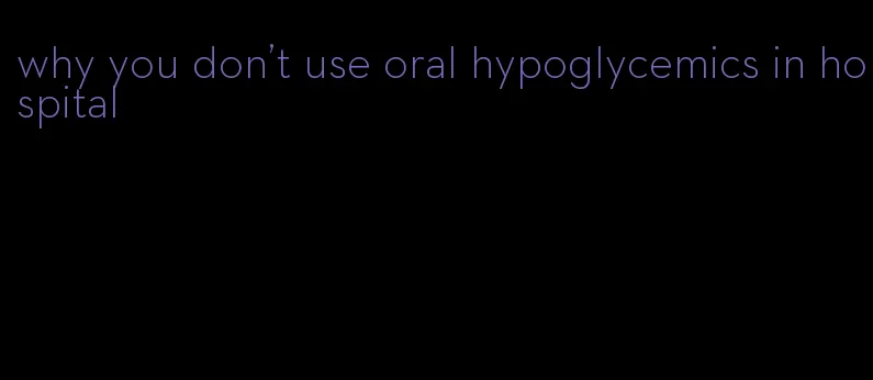 why you don't use oral hypoglycemics in hospital