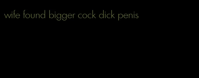 wife found bigger cock dick penis