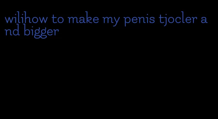 wilihow to make my penis tjocler and bigger