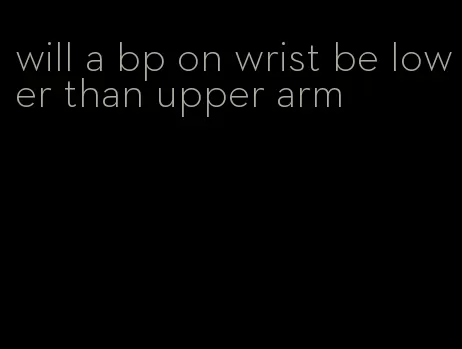 will a bp on wrist be lower than upper arm